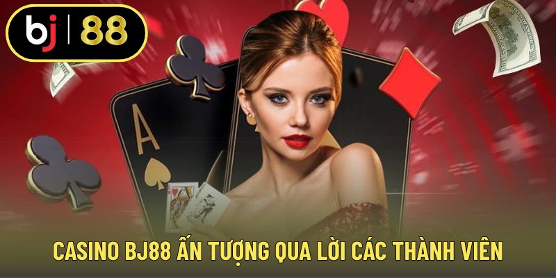 Casino BJ88 ấn tượng qua lời các thành viên
