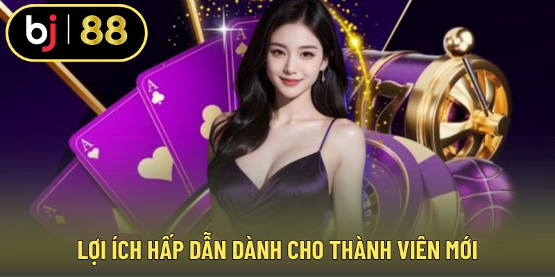 Lợi ích hấp dẫn dành cho thành viên mới