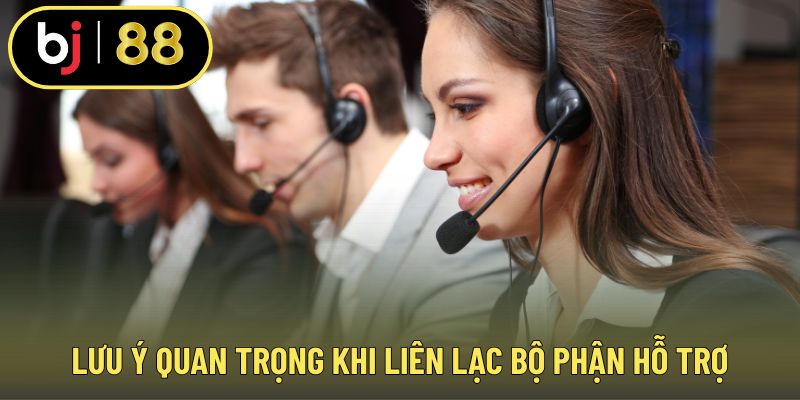 Lưu ý quan trọng khi liên lạc bộ phận hỗ trợ
